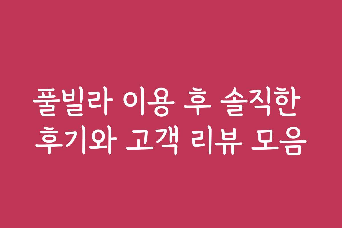 풀빌라 이용 후 솔직한 후기와 고객 리뷰 모음