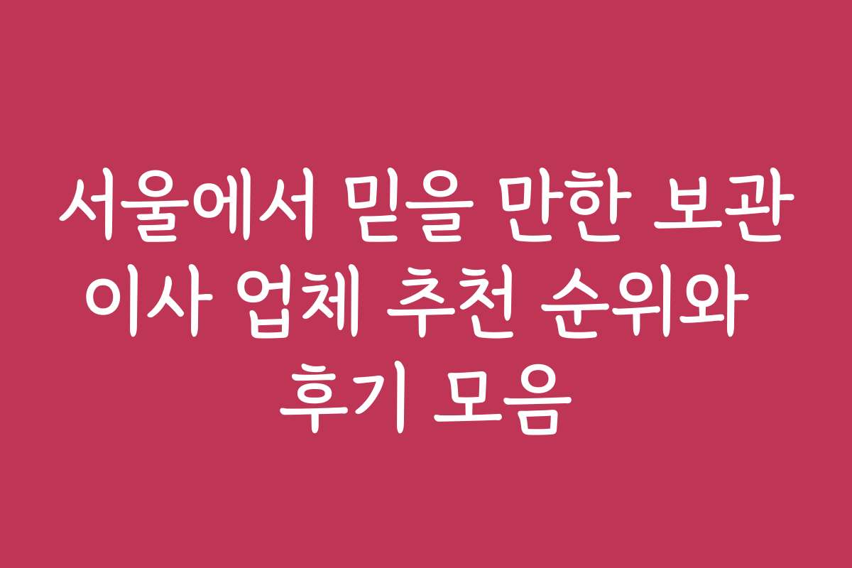 서울에서 믿을 만한 보관이사 업체 추천 순위와 후기 모음