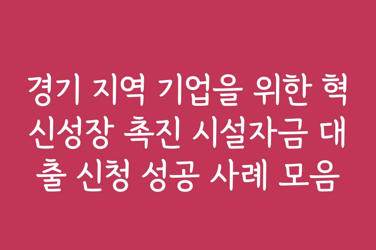 경기 지역 기업을 위한 혁신성장 촉진 시설자금 대출 신청 성공 사례 모음
