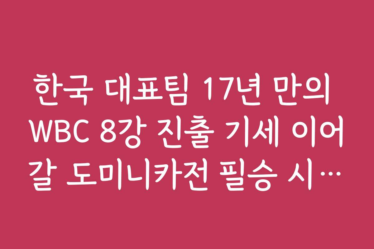 한국 대표팀 17년 만의 WBC 8강 진출 기세 이어갈 도미니카전 필승 시나리오