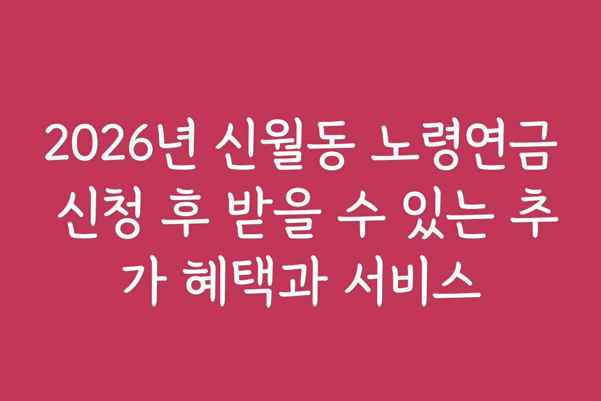 2026년 신월동 노령연금 신청 후 받을 수 있는 추가 혜택과 서비스