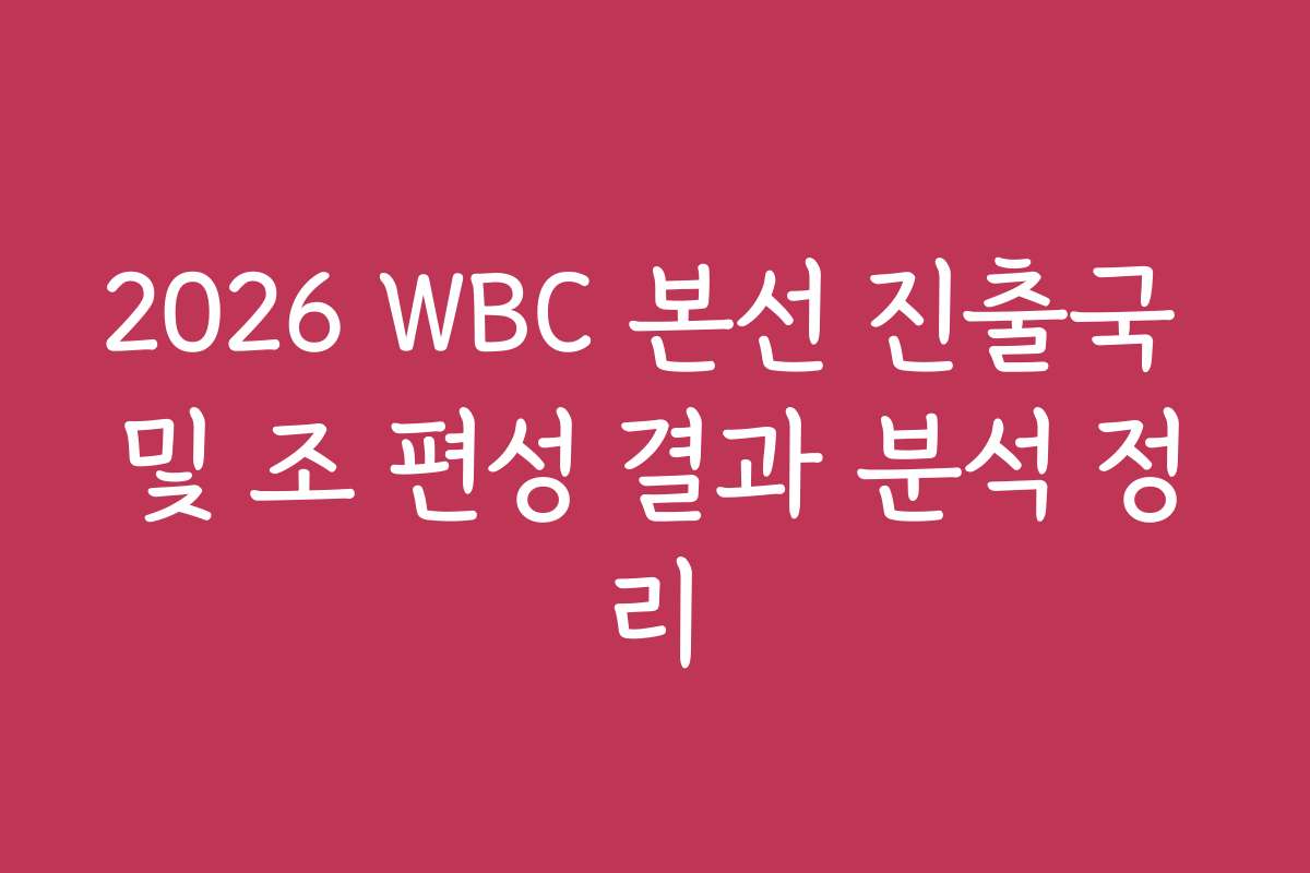 2026 WBC 본선 진출국 및 조 편성 결과 분석 정리