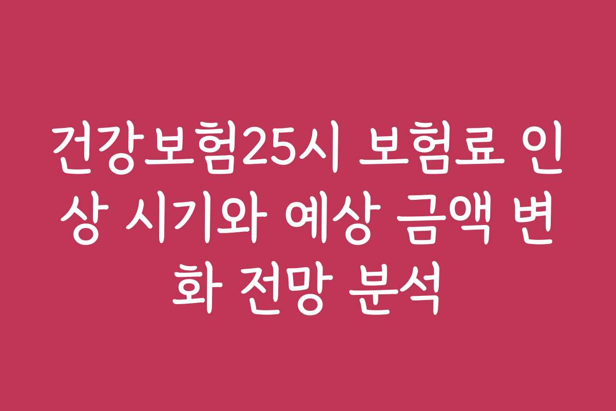 건강보험25시 보험료 인상 시기와 예상 금액 변화 전망 분석