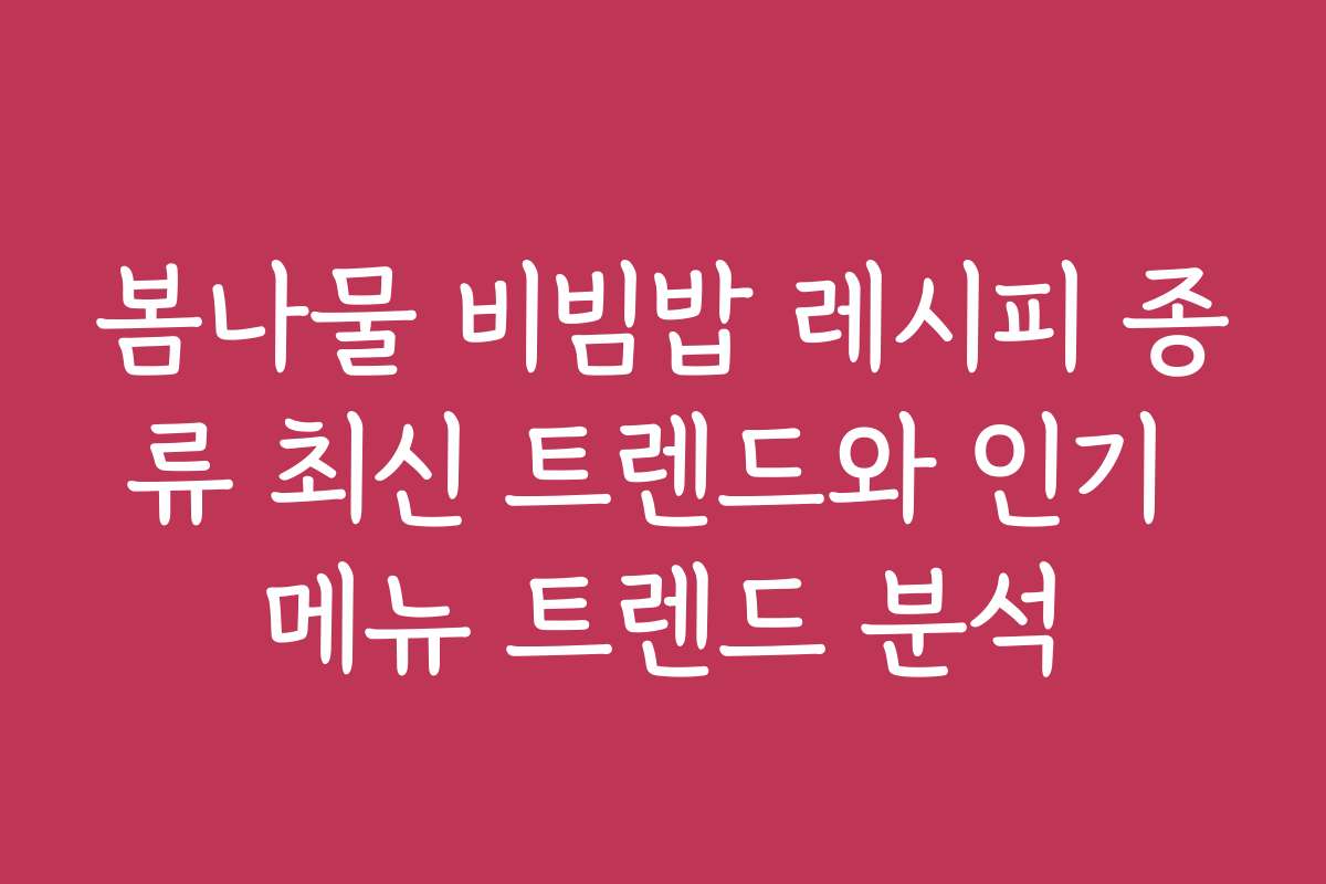 봄나물 비빔밥 레시피 종류 최신 트렌드와 인기 메뉴 트렌드 분석