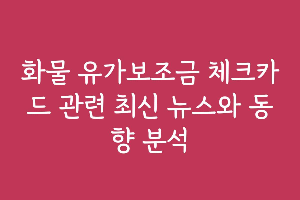 화물 유가보조금 체크카드 관련 최신 뉴스와 동향 분석