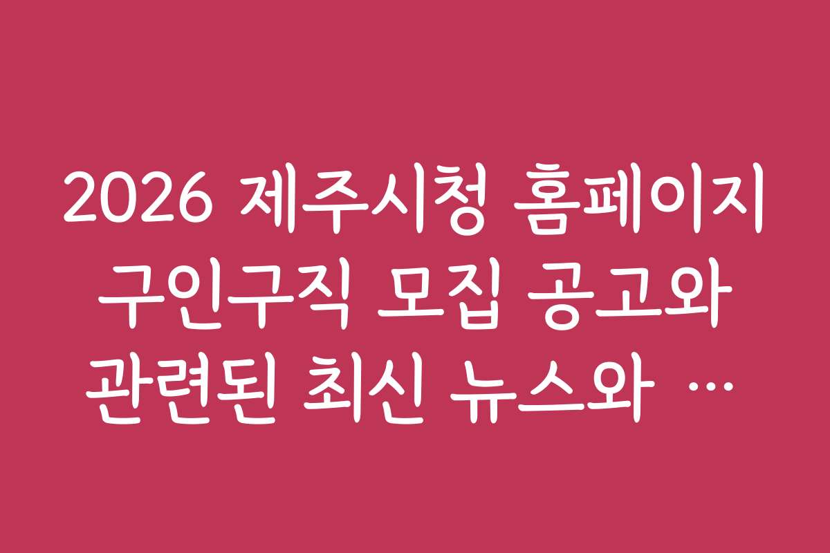 2026 제주시청 홈페이지 구인구직 모집 공고와 관련된 최신 뉴스와 동향 분석