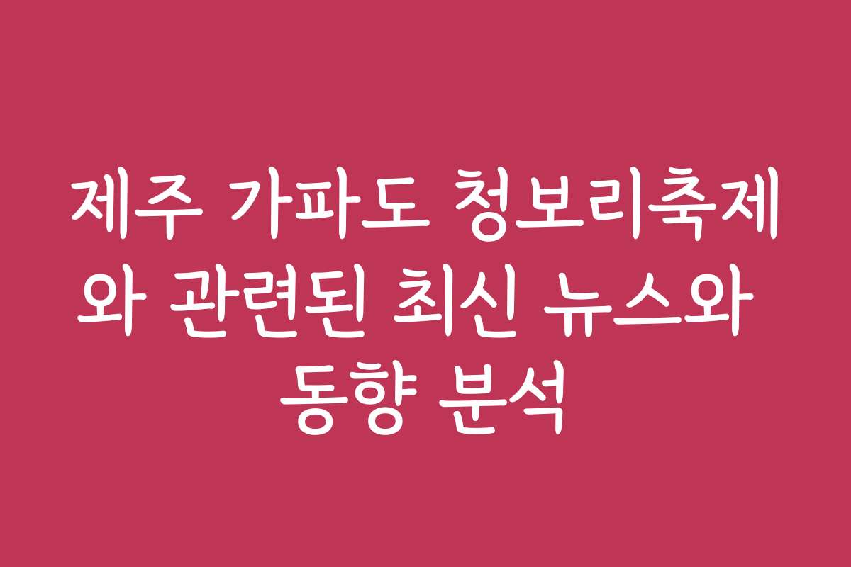 제주 가파도 청보리축제와 관련된 최신 뉴스와 동향 분석