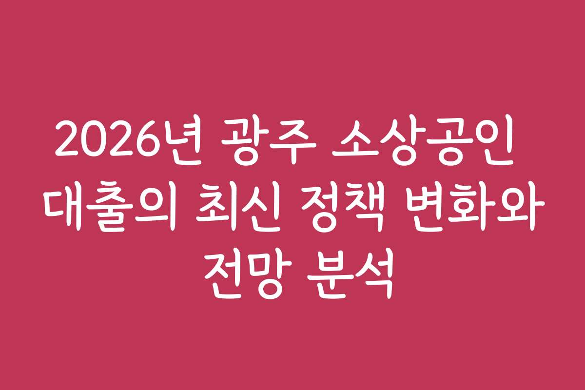 2026년 광주 소상공인 대출의 최신 정책 변화와 전망 분석