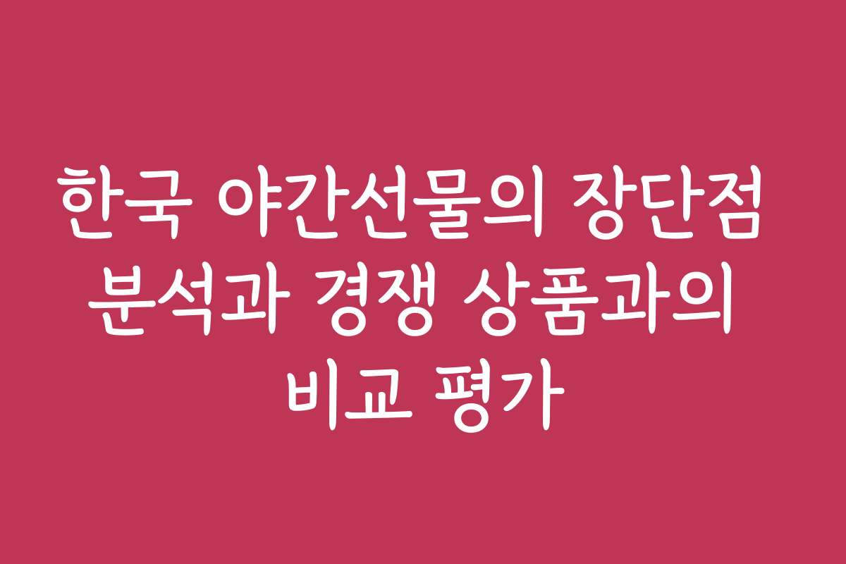 한국 야간선물의 장단점 분석과 경쟁 상품과의 비교 평가
