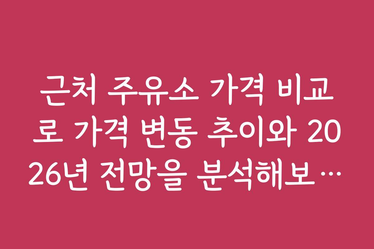 근처 주유소 가격 비교로 가격 변동 추이와 2026년 전망을 분석해보세요