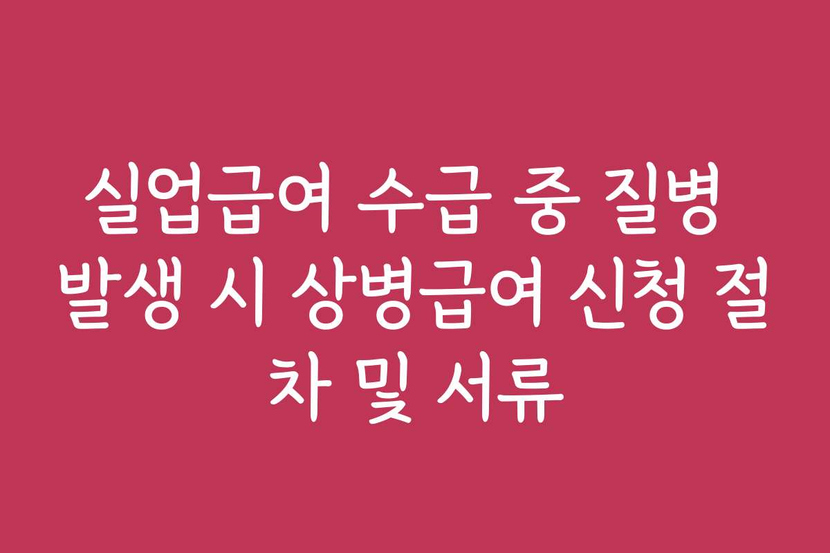 실업급여 수급 중 질병 발생 시 상병급여 신청 절차 및 서류