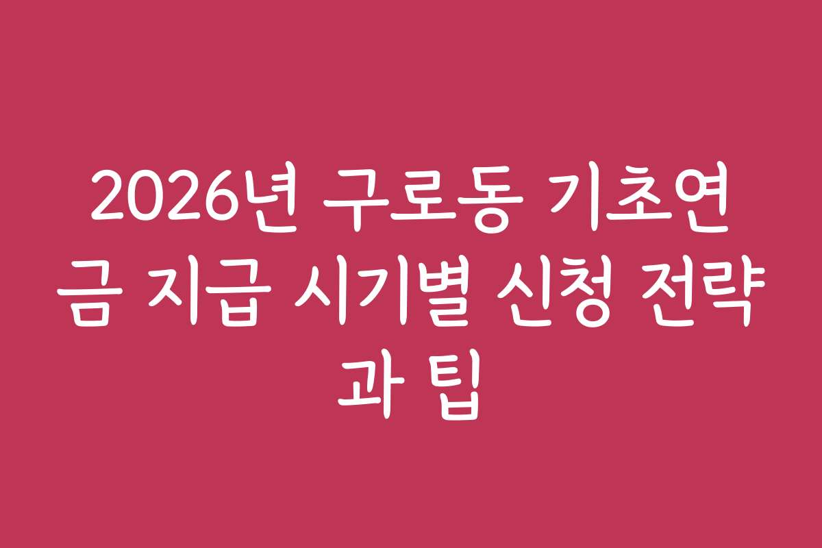 2026년 구로동 기초연금 지급 시기별 신청 전략과 팁