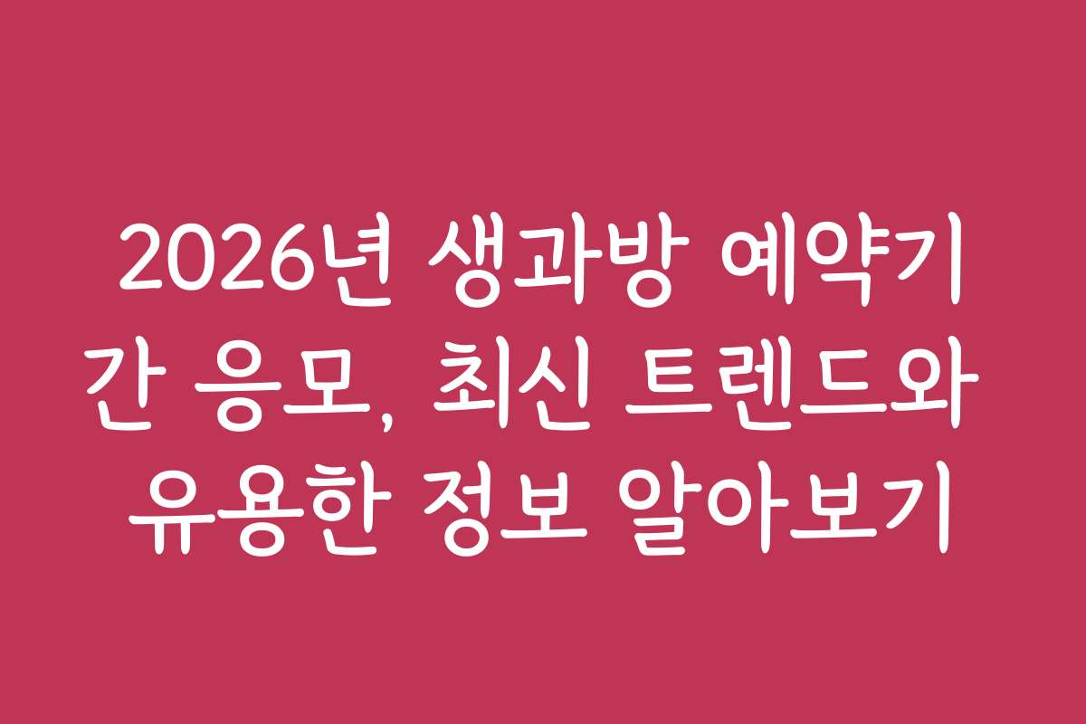 2026년 생과방 예약기간 응모, 최신 트렌드와 유용한 정보 알아보기