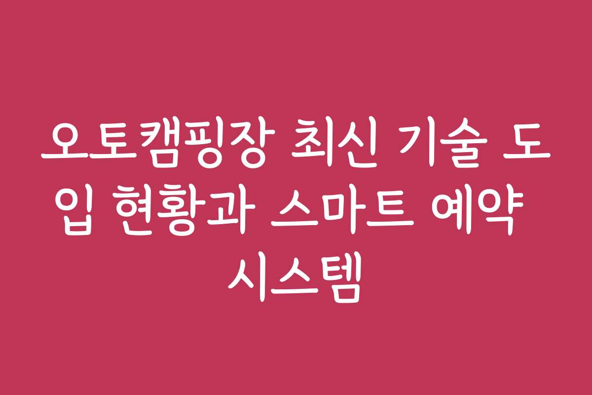 오토캠핑장 최신 기술 도입 현황과 스마트 예약 시스템