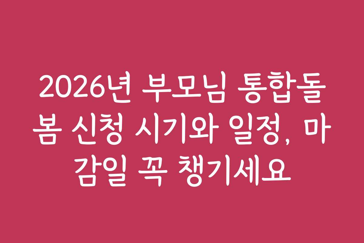 2026년 부모님 통합돌봄 신청 시기와 일정, 마감일 꼭 챙기세요