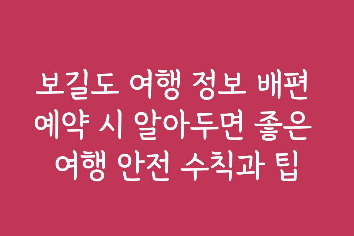 보길도 여행 정보 배편 예약 시 알아두면 좋은 여행 안전 수칙과 팁