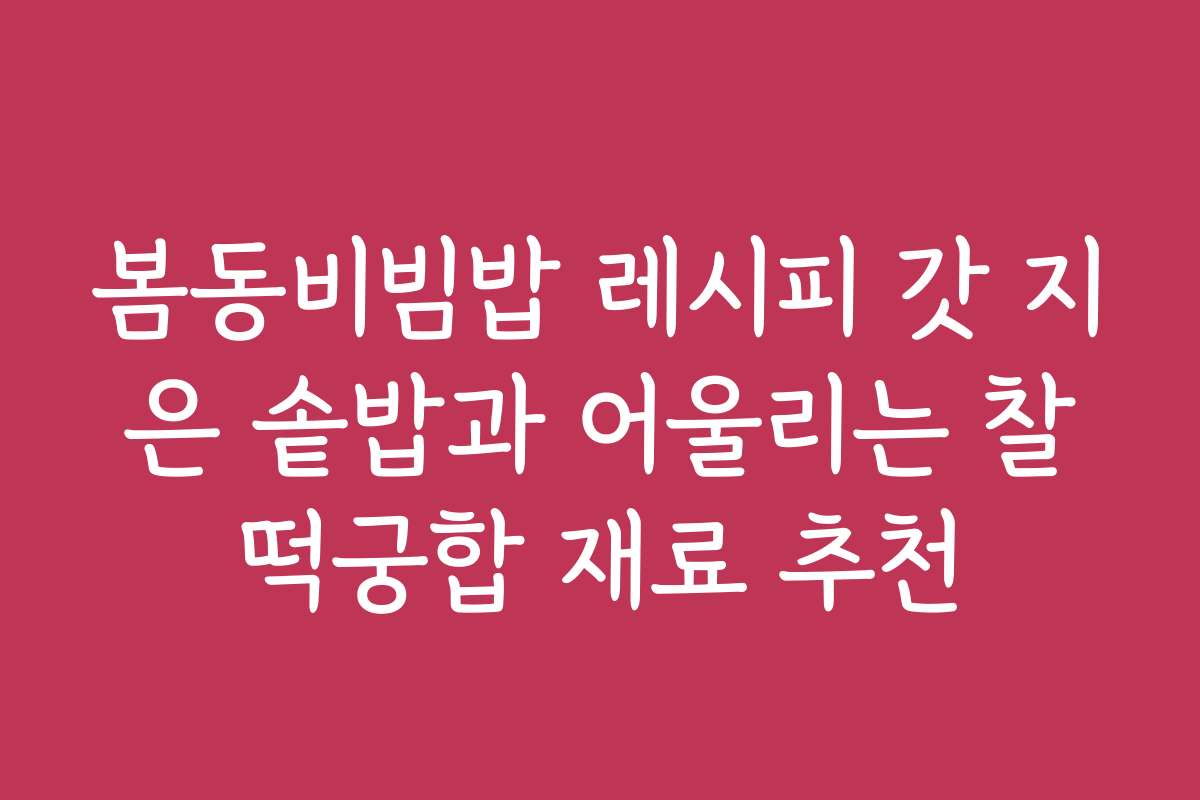 봄동비빔밥 레시피 갓 지은 솥밥과 어울리는 찰떡궁합 재료 추천