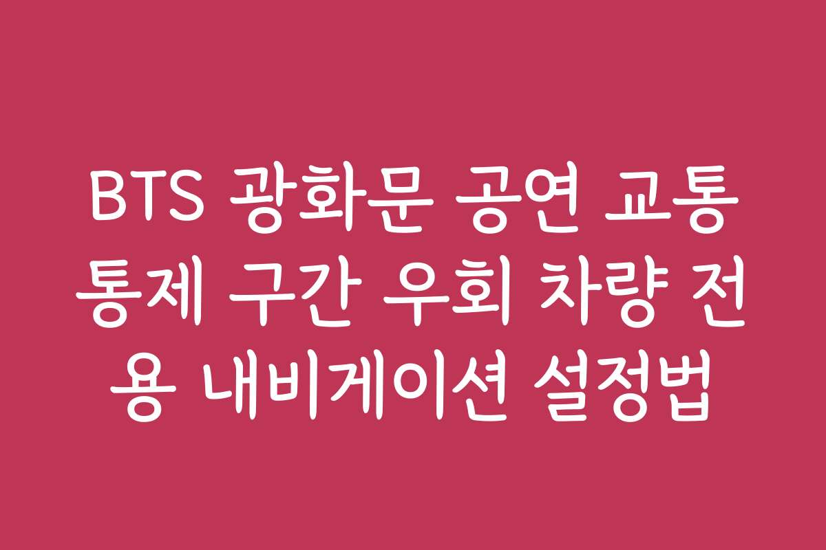 BTS 광화문 공연 교통통제 구간 우회 차량 전용 내비게이션 설정법