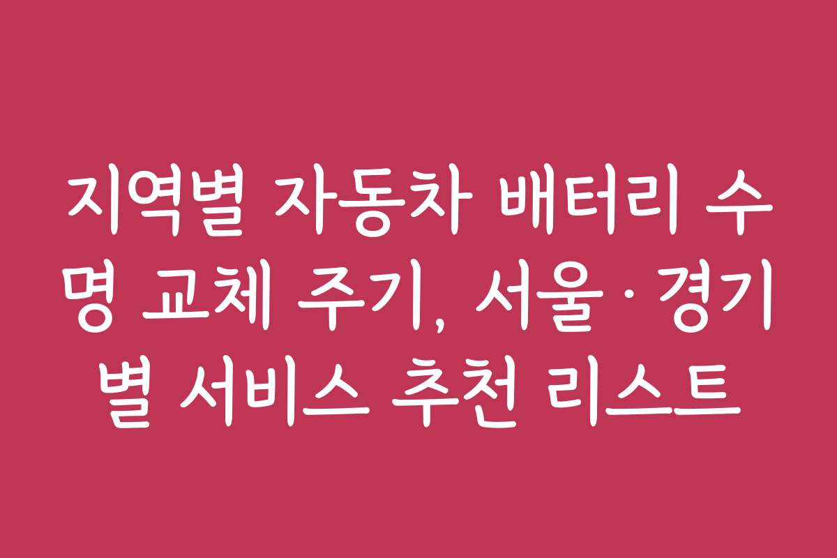 지역별 자동차 배터리 수명 교체 주기, 서울·경기별 서비스 추천 리스트