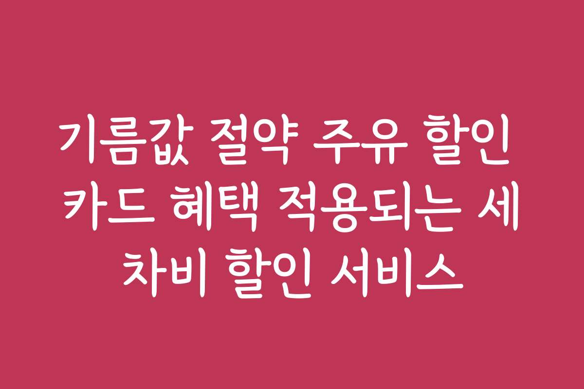기름값 절약 주유 할인 카드 혜택 적용되는 세차비 할인 서비스
