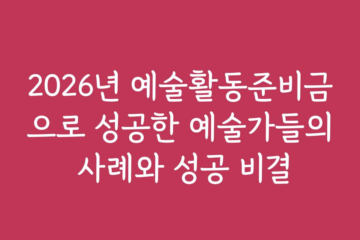 2026년 예술활동준비금으로 성공한 예술가들의 사례와 성공 비결