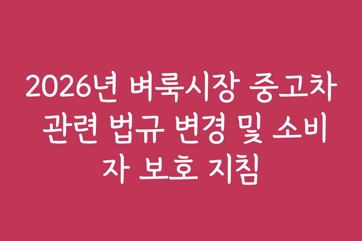 2026년 벼룩시장 중고차 관련 법규 변경 및 소비자 보호 지침
