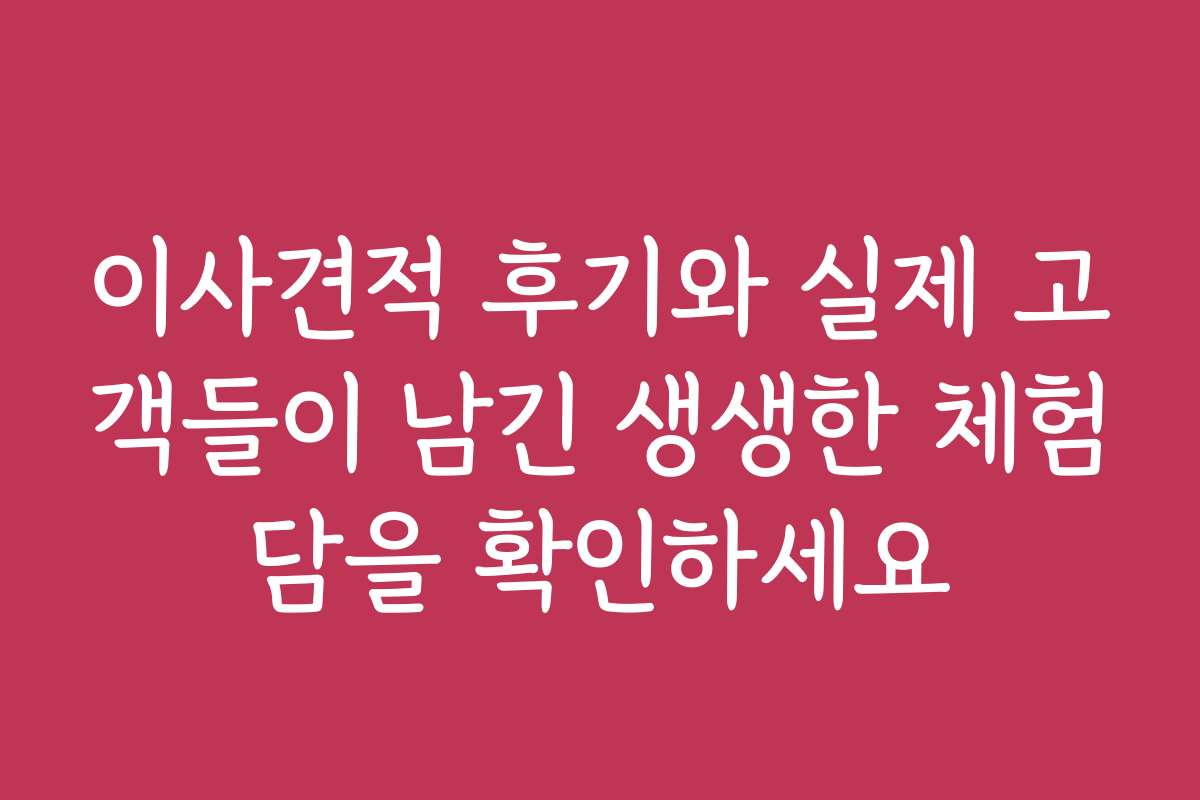 이사견적 후기와 실제 고객들이 남긴 생생한 체험담을 확인하세요