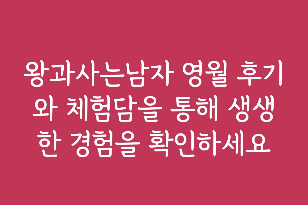 왕과사는남자 영월 후기와 체험담을 통해 생생한 경험을 확인하세요