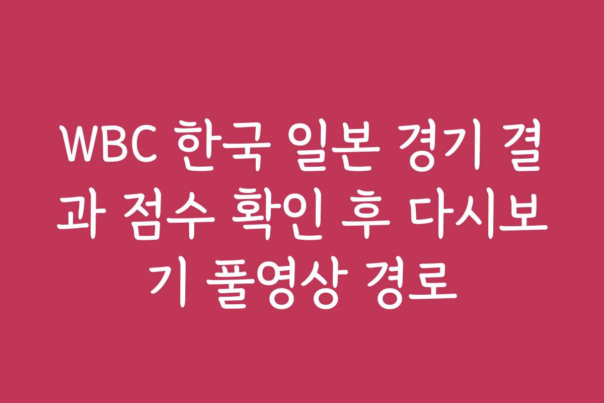WBC 한국 일본 경기 결과 점수 확인 후 다시보기 풀영상 경로