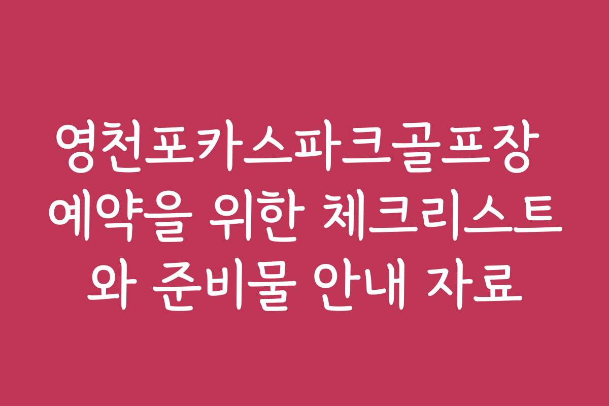 영천포카스파크골프장 예약을 위한 체크리스트와 준비물 안내 자료