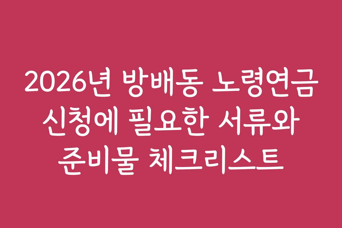2026년 방배동 노령연금 신청에 필요한 서류와 준비물 체크리스트