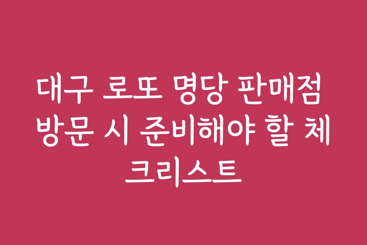 대구 로또 명당 판매점 방문 시 준비해야 할 체크리스트