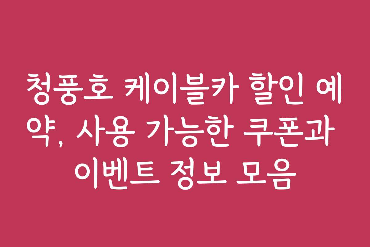 청풍호 케이블카 할인 예약, 사용 가능한 쿠폰과 이벤트 정보 모음