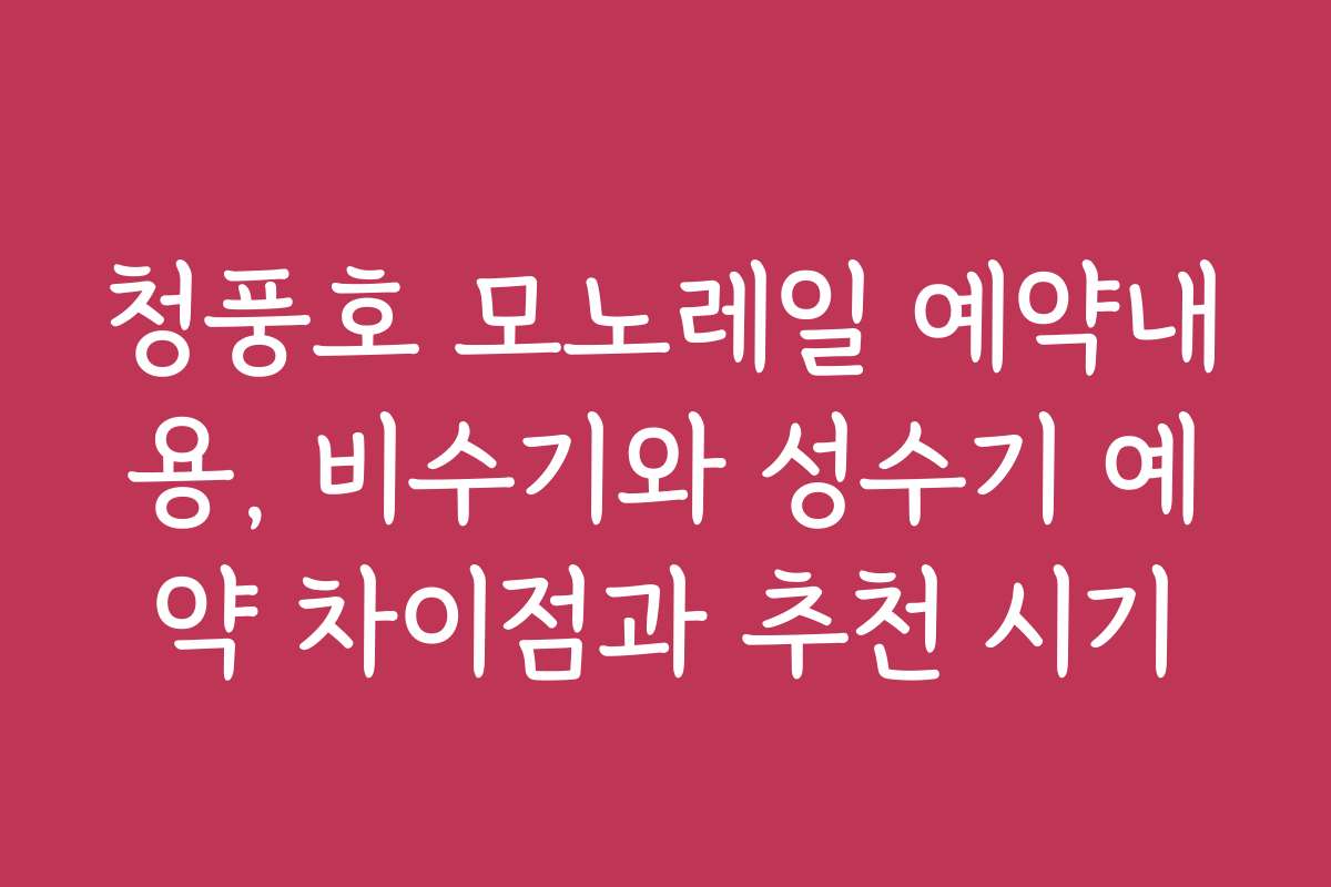 청풍호 모노레일 예약내용, 비수기와 성수기 예약 차이점과 추천 시기