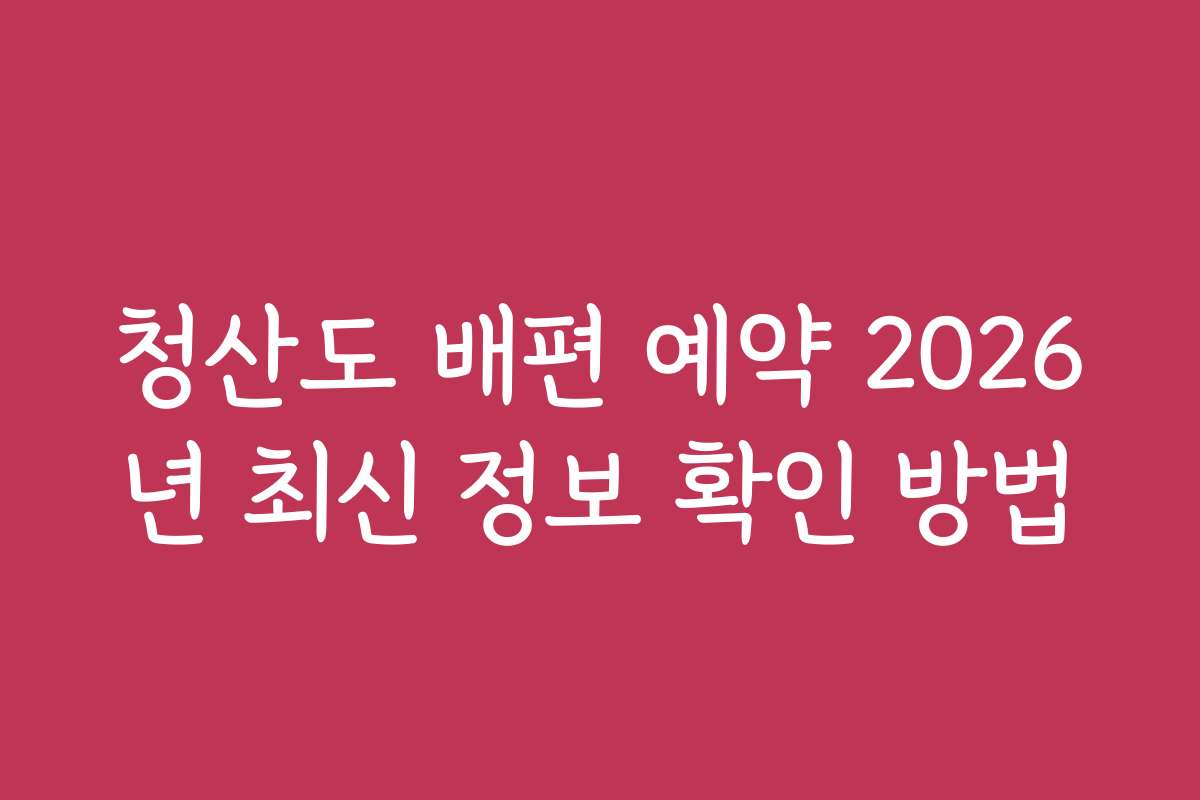 청산도 배편 예약 2026년 최신 정보 확인 방법