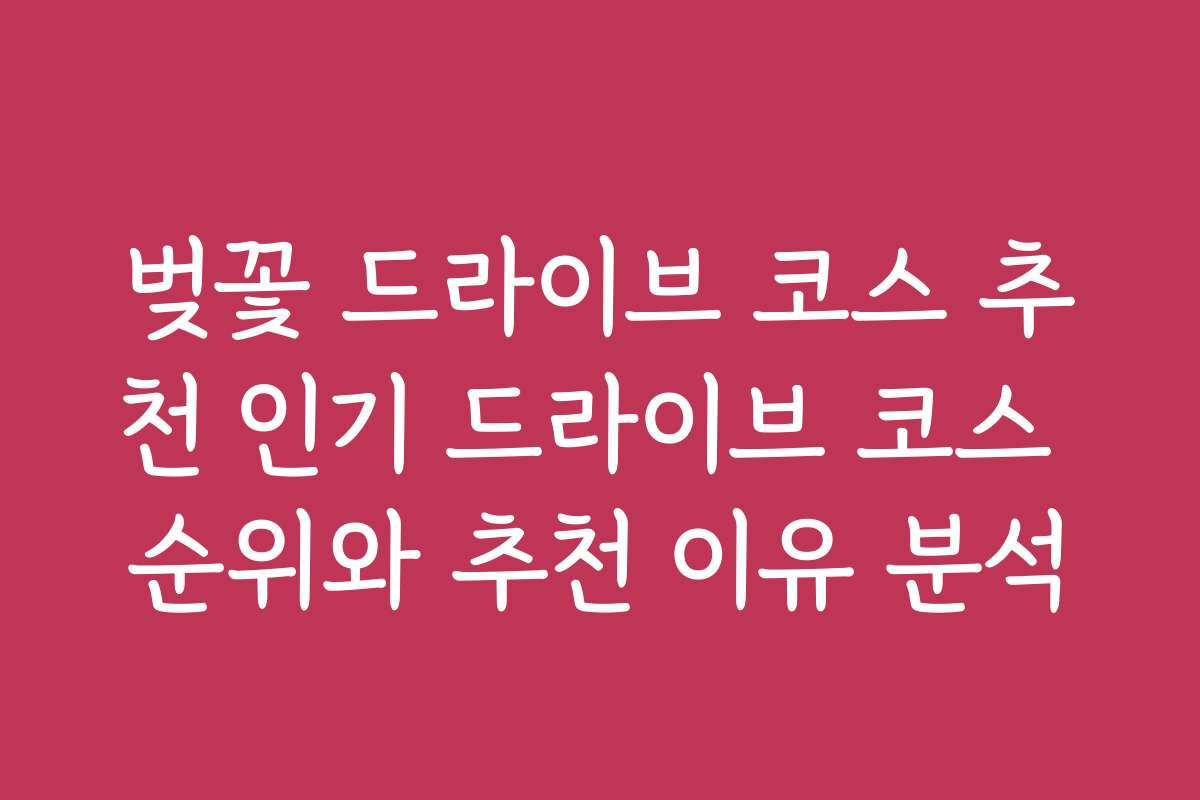 벚꽃 드라이브 코스 추천 인기 드라이브 코스 순위와 추천 이유 분석