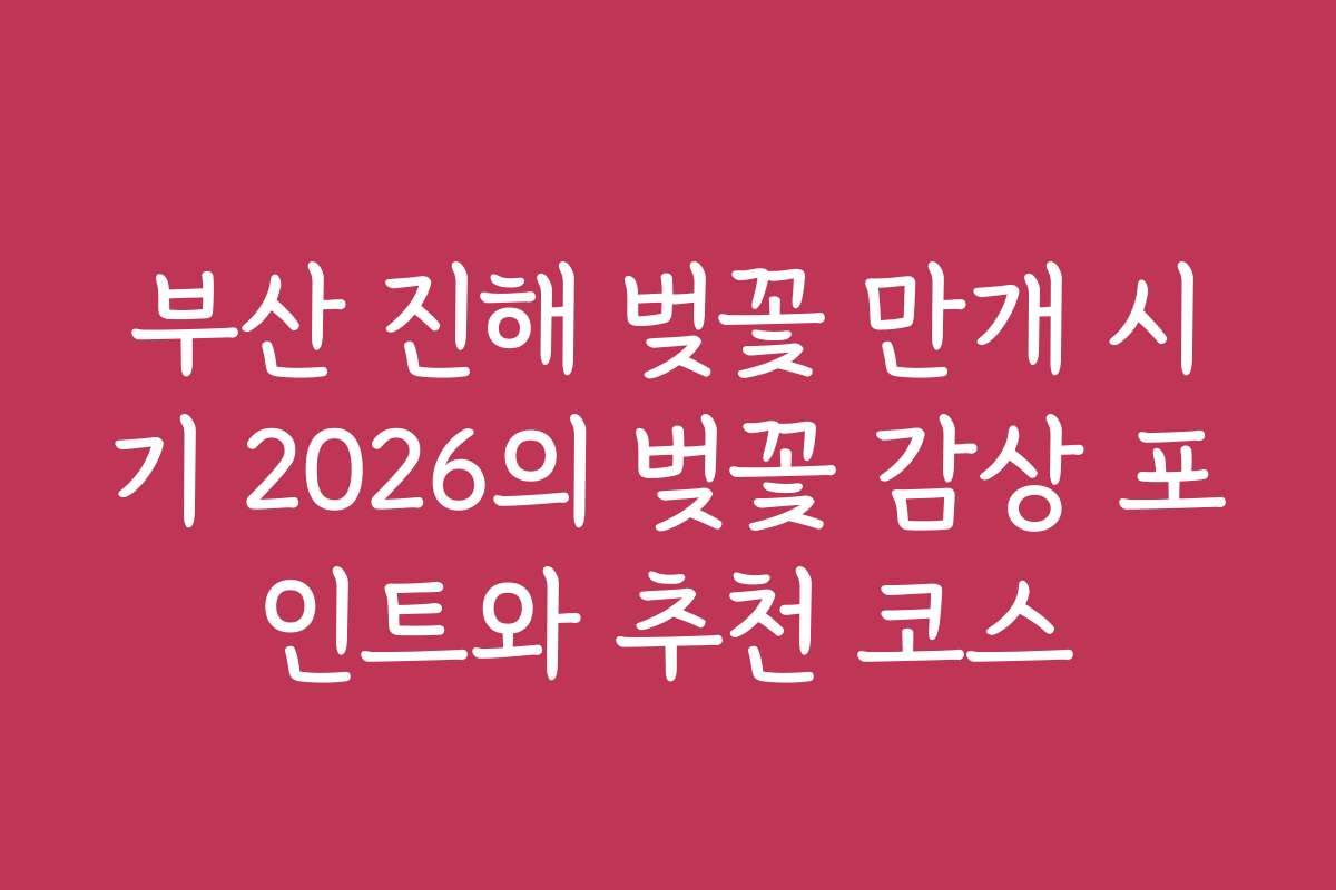 부산 진해 벚꽃 만개 시기 2026의 벚꽃 감상 포인트와 추천 코스