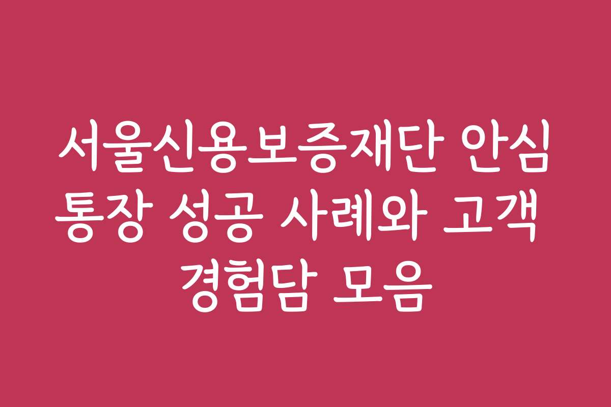 서울신용보증재단 안심통장 성공 사례와 고객 경험담 모음
