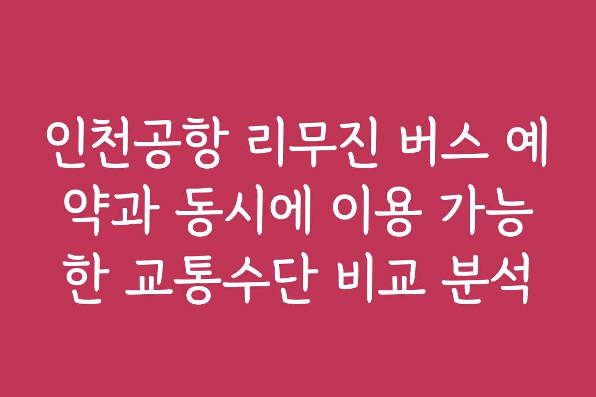 인천공항 리무진 버스 예약과 동시에 이용 가능한 교통수단 비교 분석
