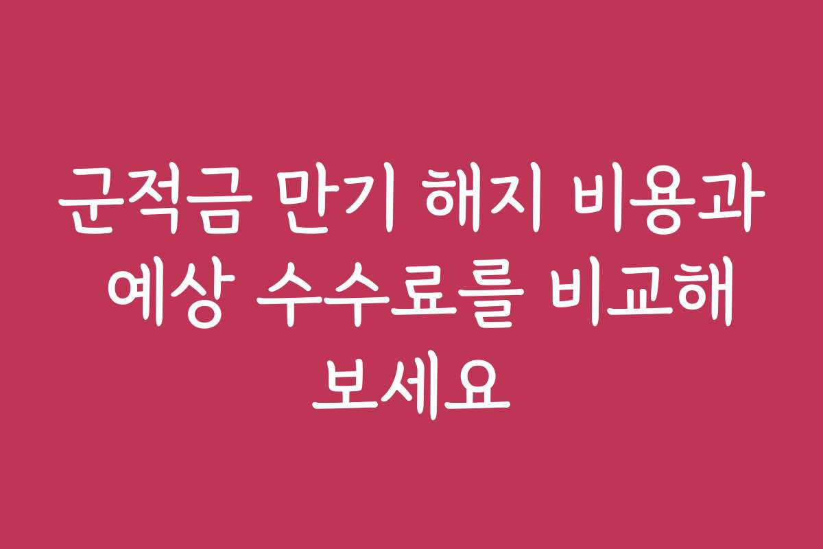 군적금 만기 해지 비용과 예상 수수료를 비교해보세요