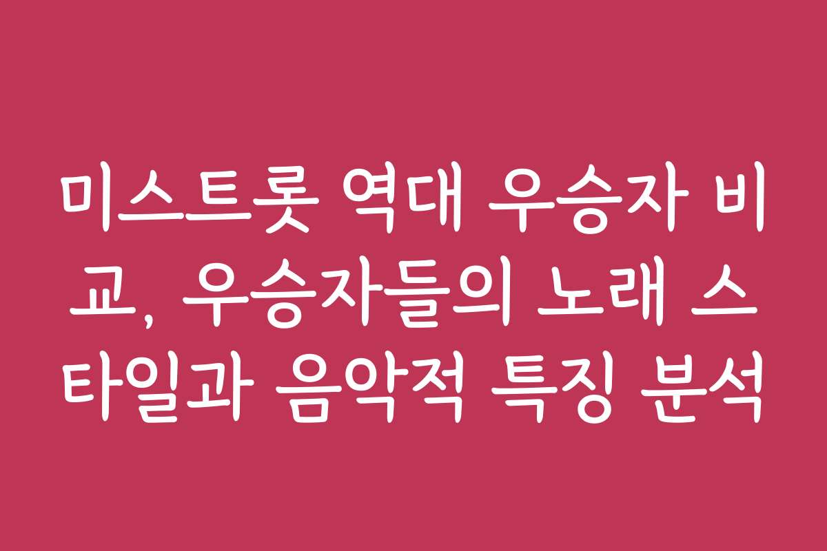 미스트롯 역대 우승자 비교, 우승자들의 노래 스타일과 음악적 특징 분석