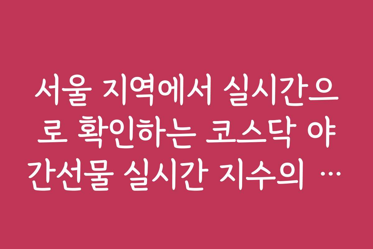 서울 지역에서 실시간으로 확인하는 코스닥 야간선물 실시간 지수의 장단점 비교