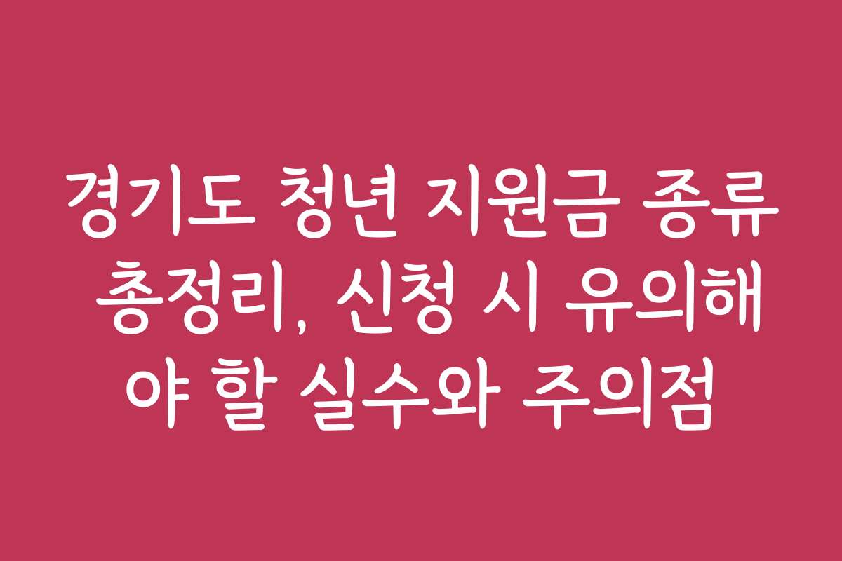 경기도 청년 지원금 종류 총정리, 신청 시 유의해야 할 실수와 주의점