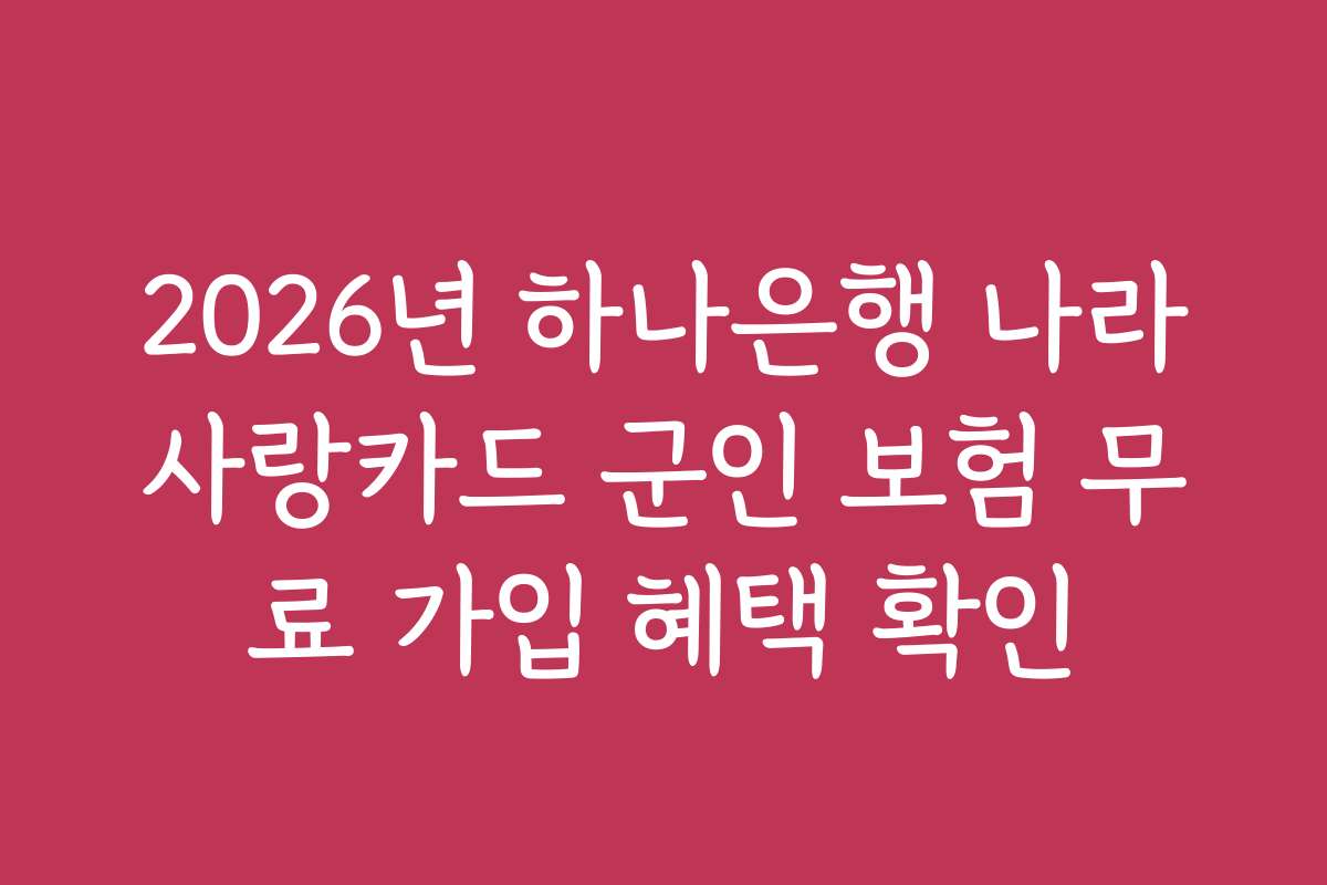 2026년 하나은행 나라사랑카드 군인 보험 무료 가입 혜택 확인