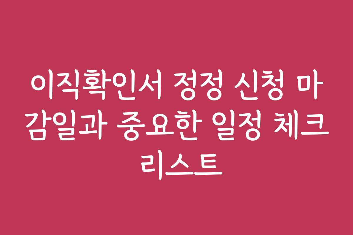 이직확인서 정정 신청 마감일과 중요한 일정 체크 리스트