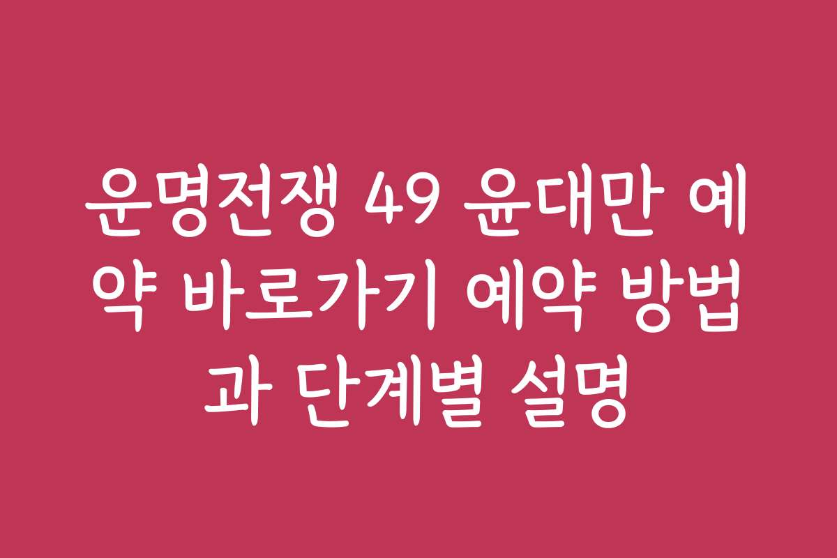운명전쟁 49 윤대만 예약 바로가기 예약 방법과 단계별 설명
