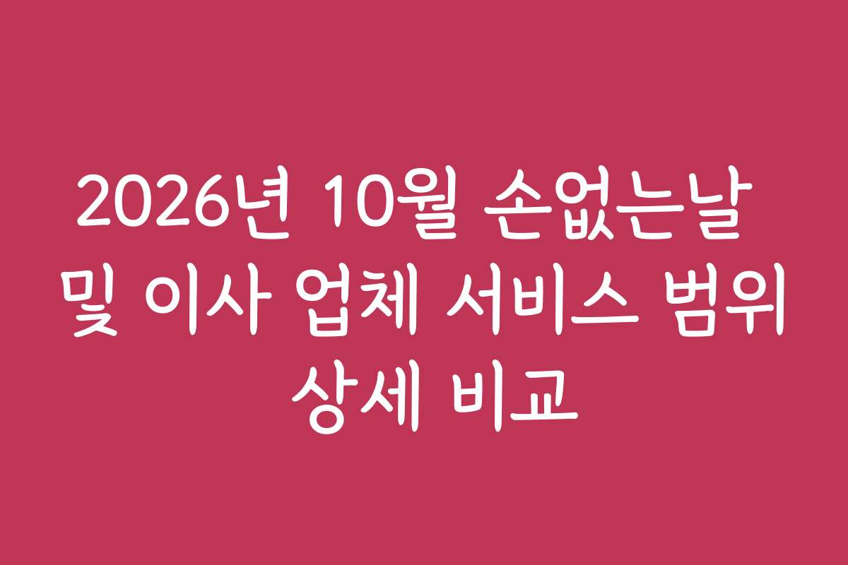 2026년 10월 손없는날 및 이사 업체 서비스 범위 상세 비교