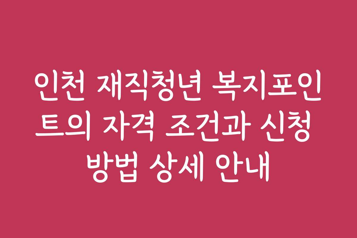 인천 재직청년 복지포인트의 자격 조건과 신청 방법 상세 안내