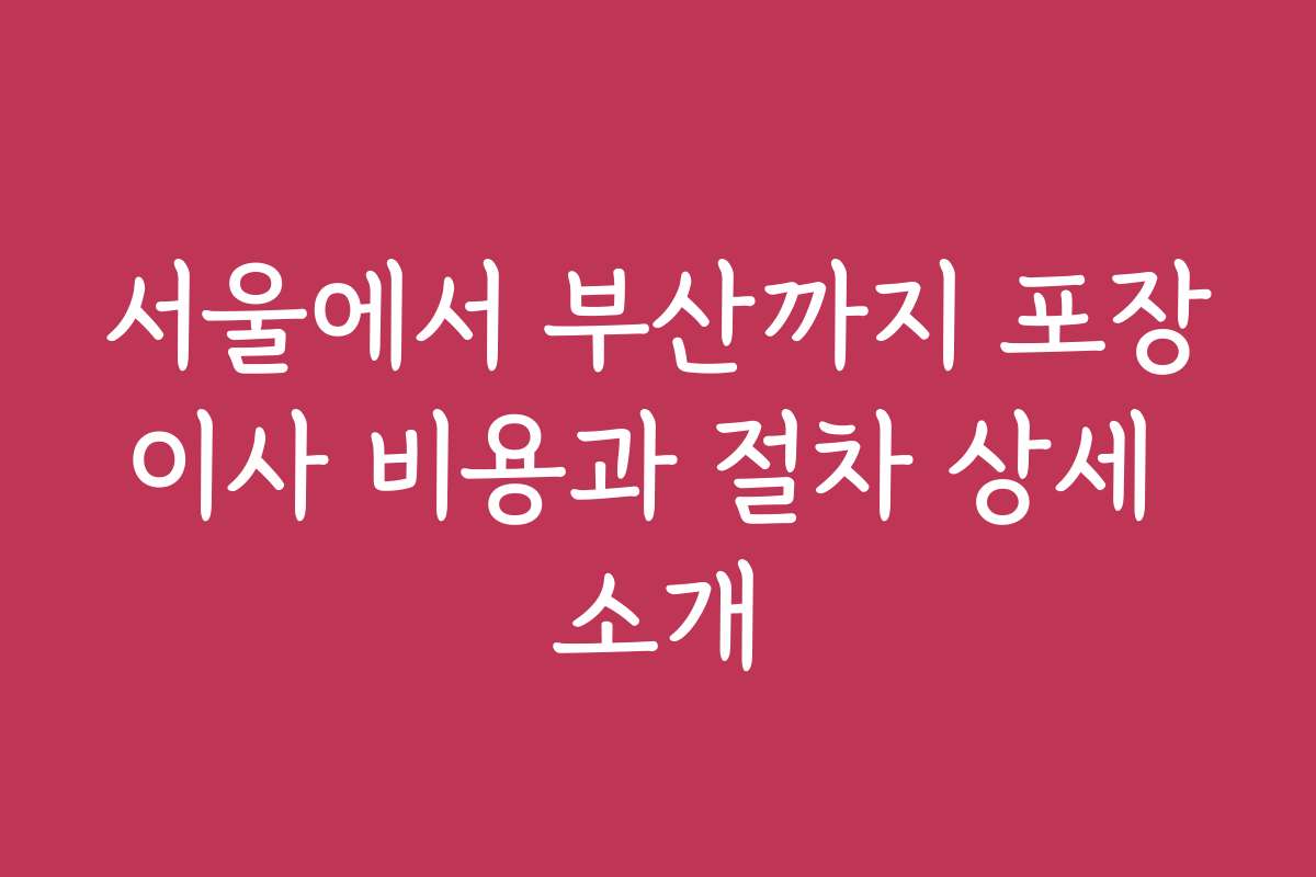 서울에서 부산까지 포장이사 비용과 절차 상세 소개