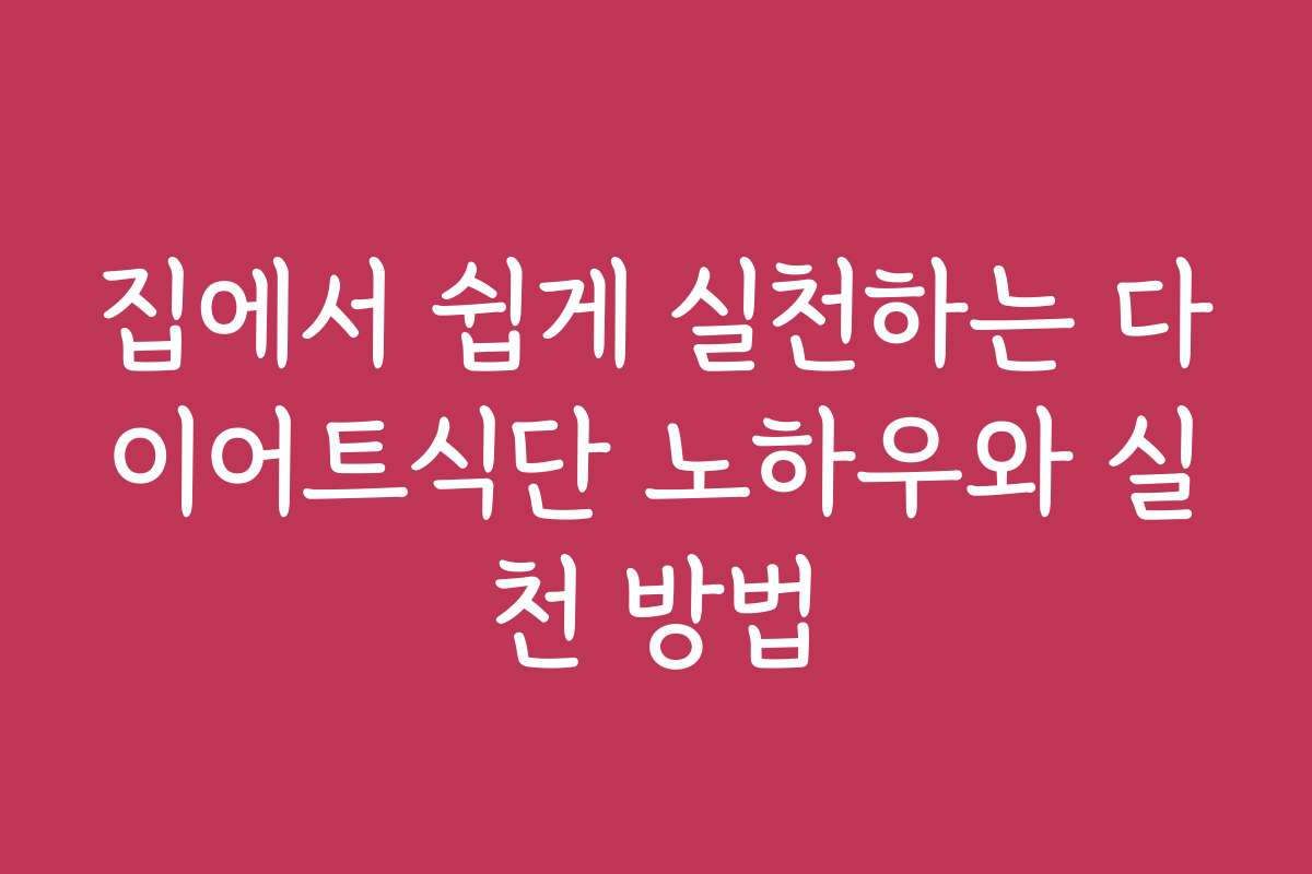 집에서 쉽게 실천하는 다이어트식단 노하우와 실천 방법